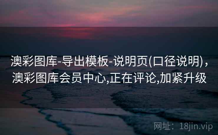 澳彩图库-导出模板-说明页(口径说明)，澳彩图库会员中心,正在评论,加紧升级