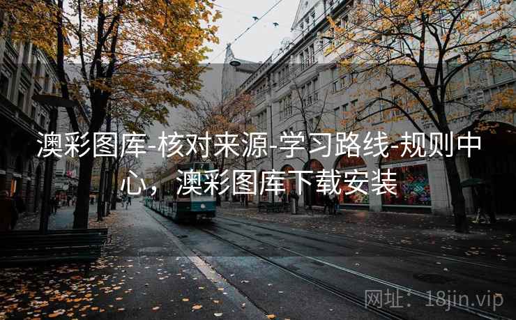 澳彩图库-核对来源-学习路线-规则中心，澳彩图库下载安装