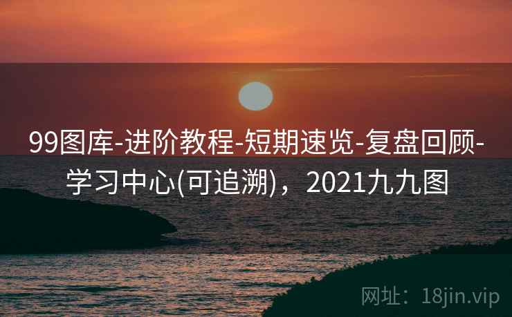 99图库-进阶教程-短期速览-复盘回顾-学习中心(可追溯)，2021九九图