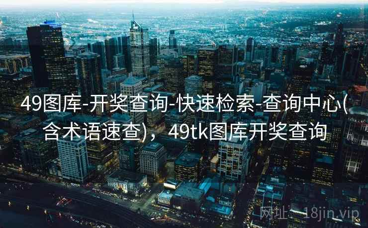 49图库-开奖查询-快速检索-查询中心(含术语速查)，49tk图库开奖查询