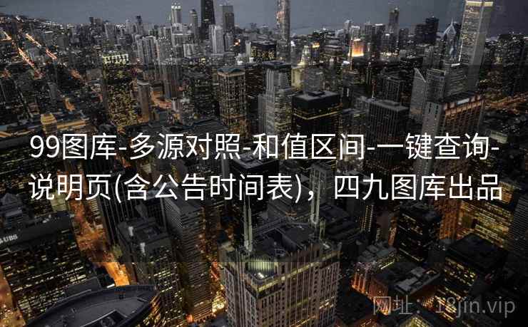 99图库-多源对照-和值区间-一键查询-说明页(含公告时间表),四九图库出品 99图库-多源对照-和值区间-一键查询-说明页(含公告时间表),四九图库出品