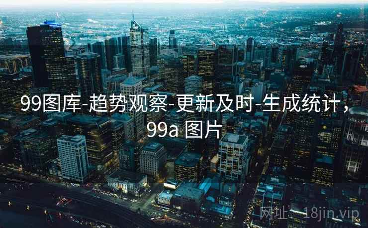 99图库-趋势观察-更新及时-生成统计，99a 图片