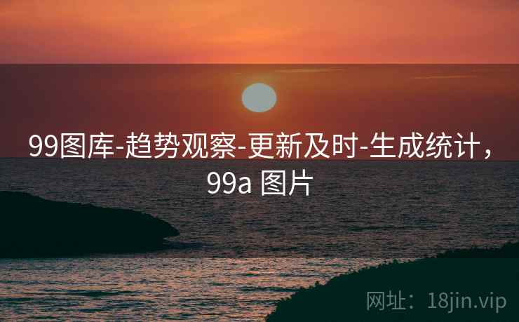 99图库-趋势观察-更新及时-生成统计,99a 图片 99图库-趋势观察-更新及时-生成统计,99a 图片