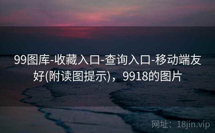 99图库-收藏入口-查询入口-移动端友好(附读图提示),9918的图片 99图库-收藏入口-查询入口-移动端友好(附读图提示),9918的图片