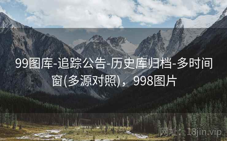99图库-追踪公告-历史库归档-多时间窗(多源对照),998图片 99图库-追踪公告-历史库归档-多时间窗(多源对照),998图片
