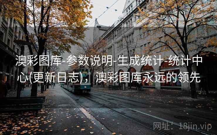 澳彩图库-参数说明-生成统计-统计中心(更新日志)，澳彩图库永远的领先