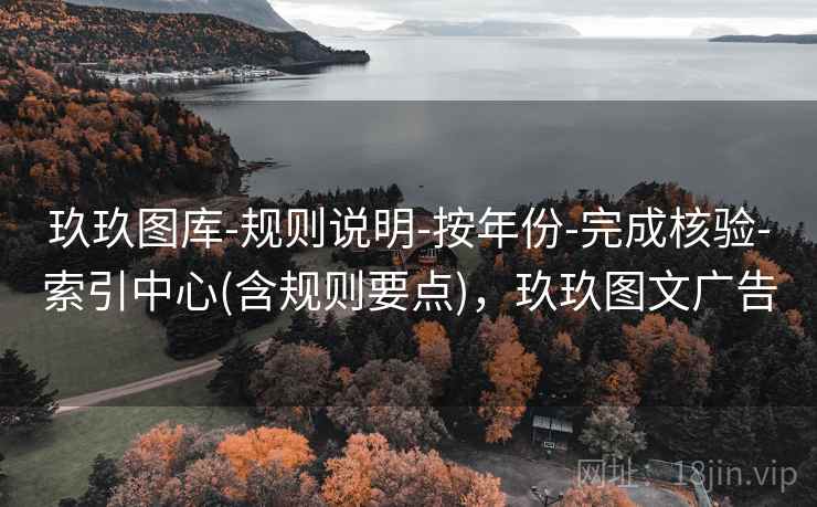 玖玖图库-规则说明-按年份-完成核验-索引中心(含规则要点),玖玖图文广告 玖玖图库-规则说明-按年份-完成核验-索引中心(含规则要点),玖玖图文广告