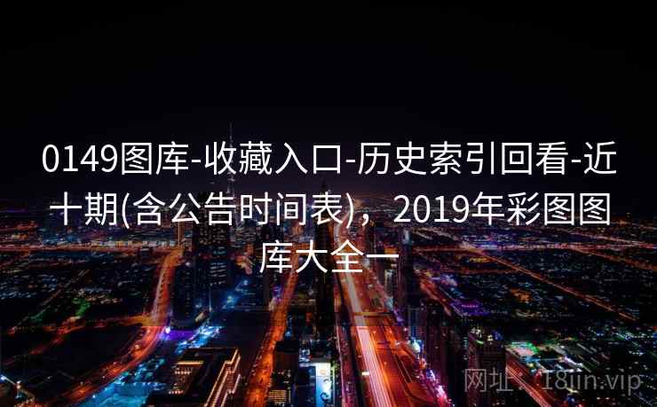 0149图库-收藏入口-历史索引回看-近十期(含公告时间表)，2019年彩图图库大全一